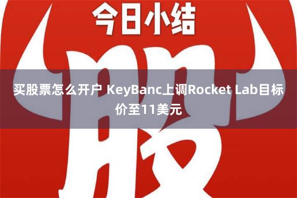 买股票怎么开户 KeyBanc上调Rocket Lab目标价至11美元