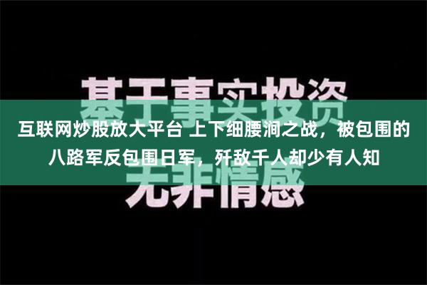 互联网炒股放大平台 上下细腰涧之战，被包围的八路军反包围日军，歼敌千人却少有人知