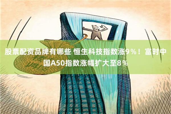 股票配资品牌有哪些 恒生科技指数涨9％！富时中国A50指数涨幅扩大至8％