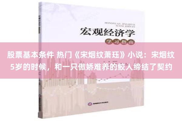 股票基本条件 热门《宋烟纹萧珏》小说：宋烟纹5岁的时候，和一只傲娇难养的鲛人缔结了契约