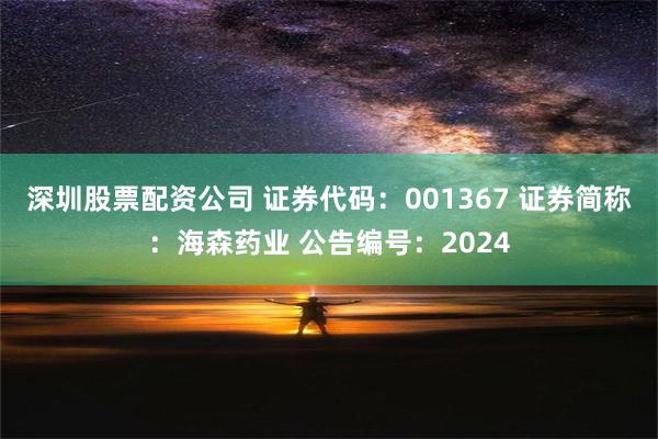 深圳股票配资公司 证券代码：001367 证券简称：海森药业 公告编号：2024