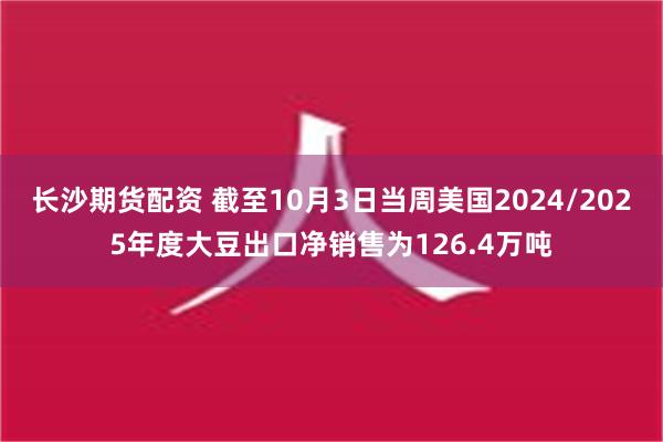 长沙期货配资 截至10月3日当周美国2024/2025年度大豆出口净销售为126.4万吨