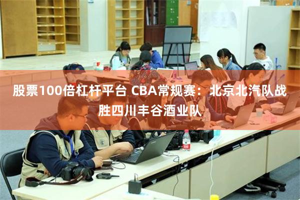 股票100倍杠杆平台 CBA常规赛：北京北汽队战胜四川丰谷酒业队