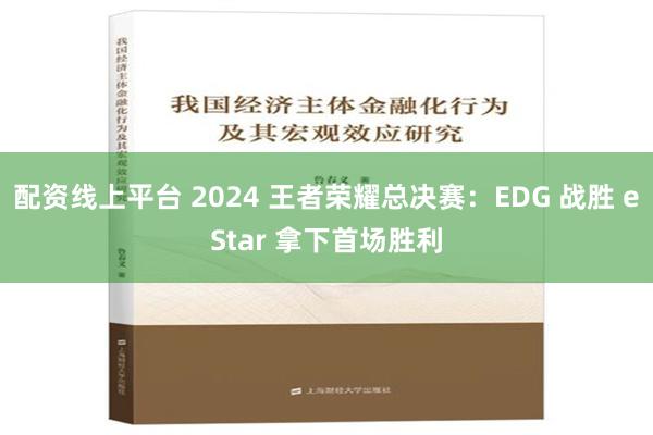 配资线上平台 2024 王者荣耀总决赛：EDG 战胜 eStar 拿下首场胜利