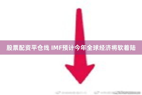 股票配资平仓线 IMF预计今年全球经济将软着陆