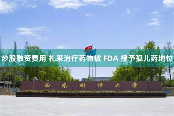 炒股融资费用 礼来治疗药物被 FDA 授予孤儿药地位