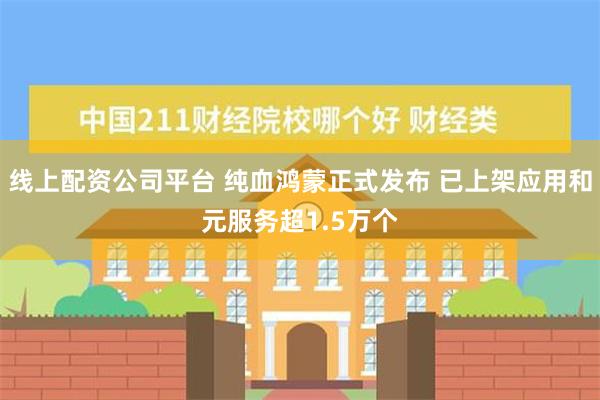 线上配资公司平台 纯血鸿蒙正式发布 已上架应用和元服务超1.5万个