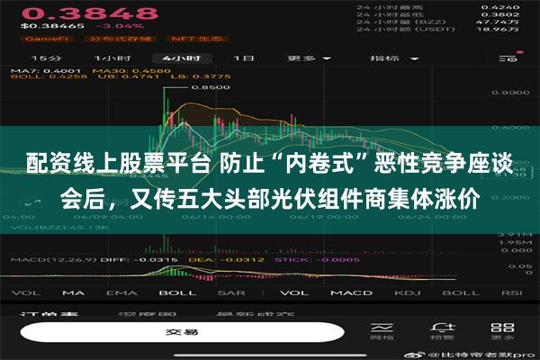 配资线上股票平台 防止“内卷式”恶性竞争座谈会后，又传五大头部光伏组件商集体涨价