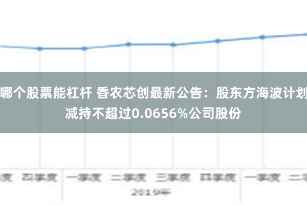 哪个股票能杠杆 香农芯创最新公告：股东方海波计划减持不超过0.0656%公司股份