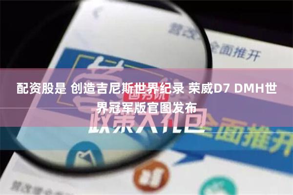 配资股是 创造吉尼斯世界纪录 荣威D7 DMH世界冠军版官图发布