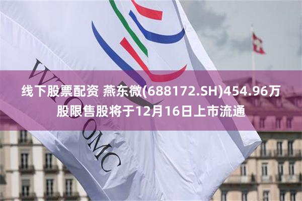 线下股票配资 燕东微(688172.SH)454.96万股限售股将于12月16日上市流通