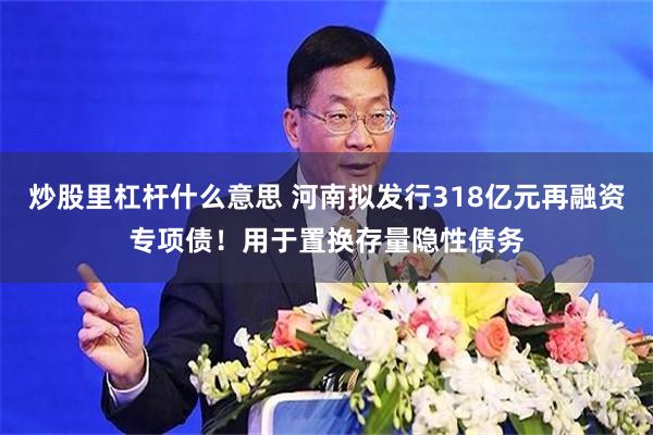 炒股里杠杆什么意思 河南拟发行318亿元再融资专项债！用于置换存量隐性债务