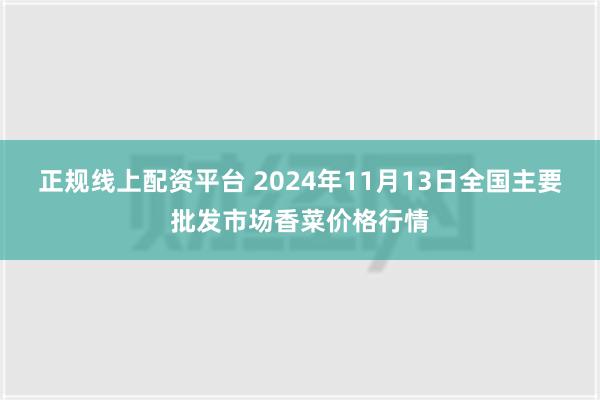 正规线上配资平台 2024年11月13日全国主要批发市场香菜价格行情