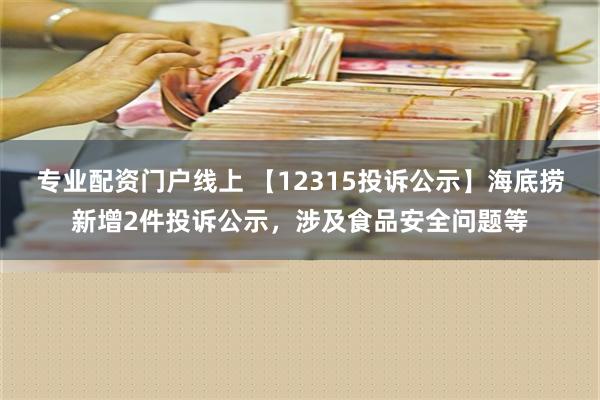 专业配资门户线上 【12315投诉公示】海底捞新增2件投诉公示，涉及食品安全问题等