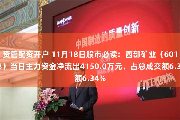 资管配资开户 11月18日股市必读：西部矿业（601168）当日主力资金净流出4150.0万元，占总成交额6.34%