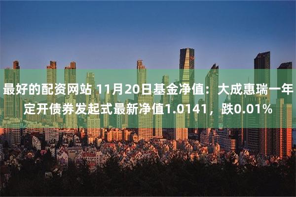 最好的配资网站 11月20日基金净值：大成惠瑞一年定开债券发起式最新净值1.0141，跌0.01%