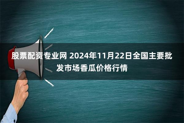 股票配资专业网 2024年11月22日全国主要批发市场香瓜价格行情