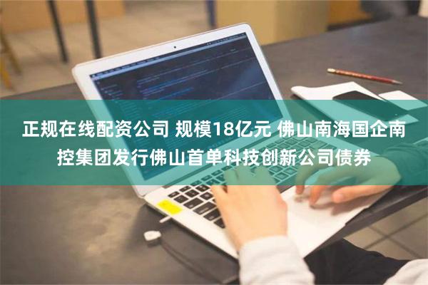 正规在线配资公司 规模18亿元 佛山南海国企南控集团发行佛山首单科技创新公司债券