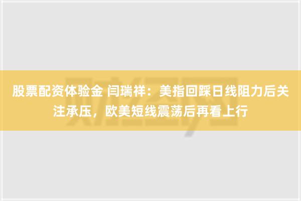 股票配资体验金 闫瑞祥：美指回踩日线阻力后关注承压，欧美短线震荡后再看上行