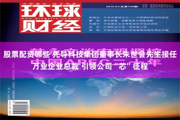 股票配资哪些 先导科技集团董事长朱世会先生接任万业企业总裁 引领公司“芯”征程