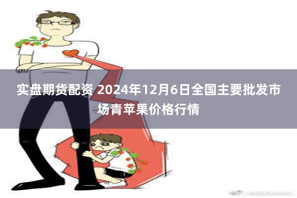 实盘期货配资 2024年12月6日全国主要批发市场青苹果价格行情