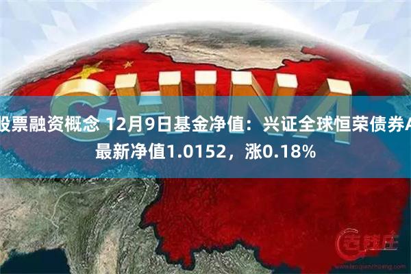 股票融资概念 12月9日基金净值：兴证全球恒荣债券A最新净值1.0152，涨0.18%