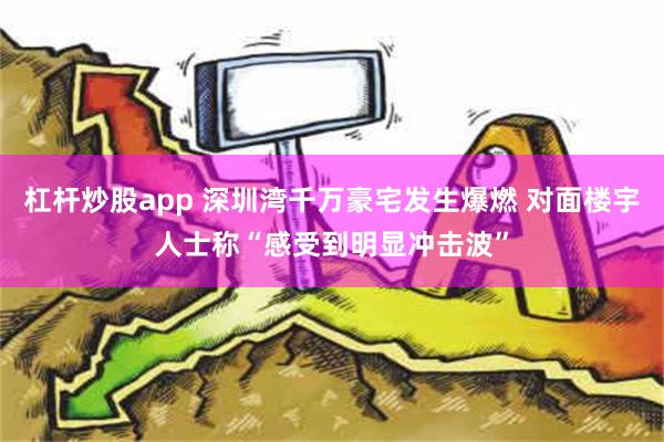 杠杆炒股app 深圳湾千万豪宅发生爆燃 对面楼宇人士称“感受到明显冲击波”