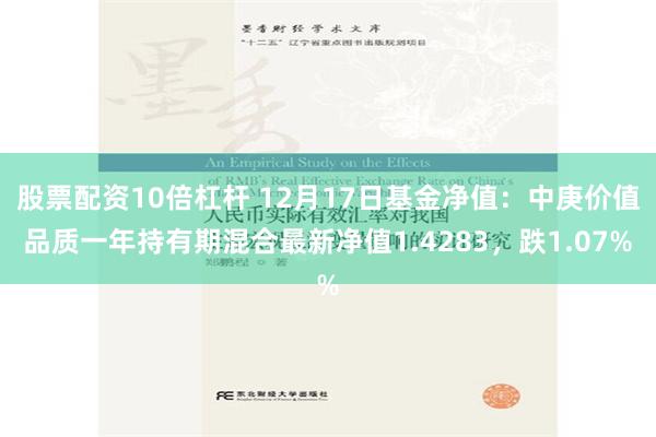 股票配资10倍杠杆 12月17日基金净值：中庚价值品质一年持有期混合最新净值1.4283，跌1.07%