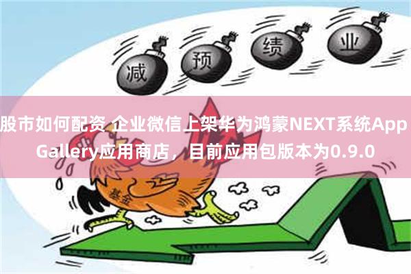 股市如何配资 企业微信上架华为鸿蒙NEXT系统App Gallery应用商店，目前应用包版本为0.9.0