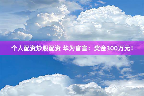 个人配资炒股配资 华为官宣：奖金300万元！