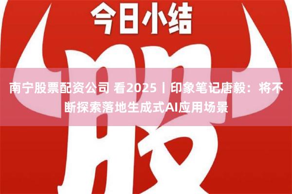 南宁股票配资公司 看2025丨印象笔记唐毅：将不断探索落地生成式AI应用场景