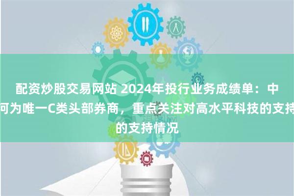 配资炒股交易网站 2024年投行业务成绩单：中国银河为唯一C类头部券商，重点关注对高水平科技的支持情况