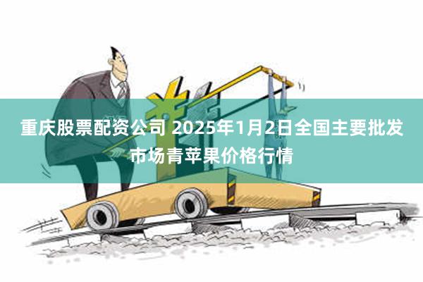 重庆股票配资公司 2025年1月2日全国主要批发市场青苹果价格行情