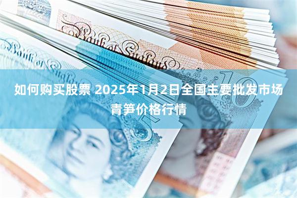 如何购买股票 2025年1月2日全国主要批发市场青笋价格行情