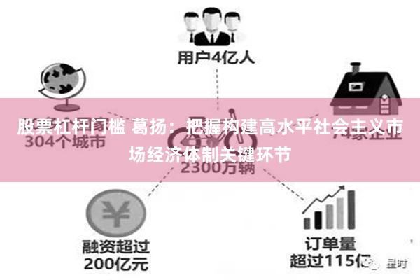 股票杠杆门槛 葛扬：把握构建高水平社会主义市场经济体制关键环节