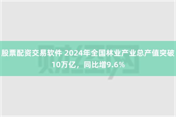 股票配资交易软件 2024年全国林业产业总产值突破10万亿，同比增9.6%