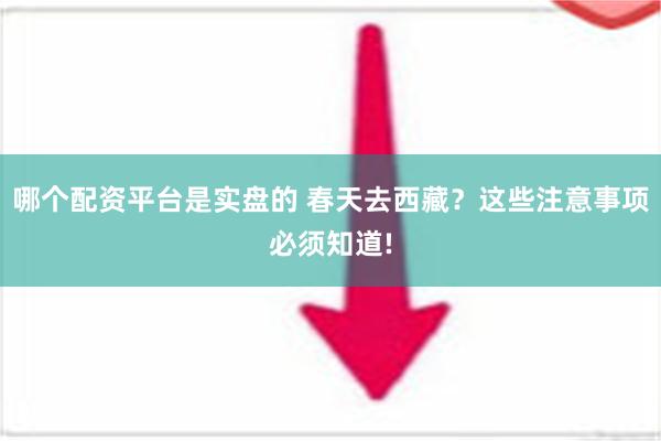 哪个配资平台是实盘的 春天去西藏？这些注意事项必须知道!