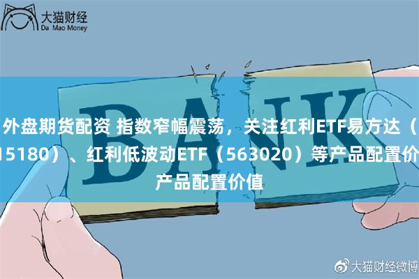 外盘期货配资 指数窄幅震荡，关注红利ETF易方达（515180）、红利低波动ETF（563020）等产品配置价值