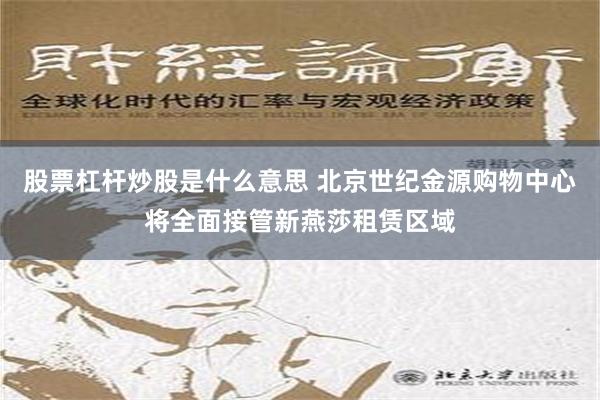 股票杠杆炒股是什么意思 北京世纪金源购物中心将全面接管新燕莎租赁区域