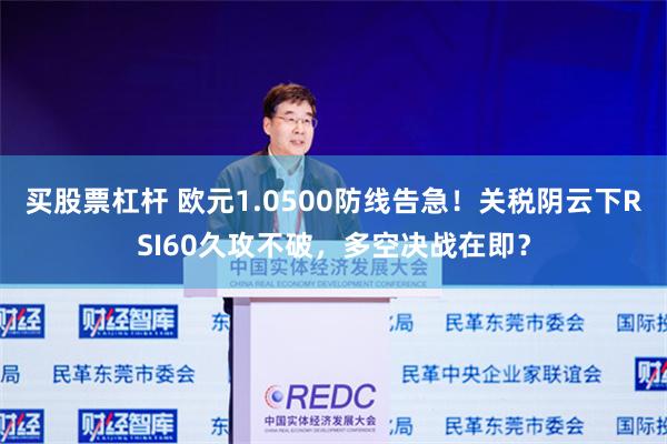 买股票杠杆 欧元1.0500防线告急！关税阴云下RSI60久攻不破，多空决战在即？