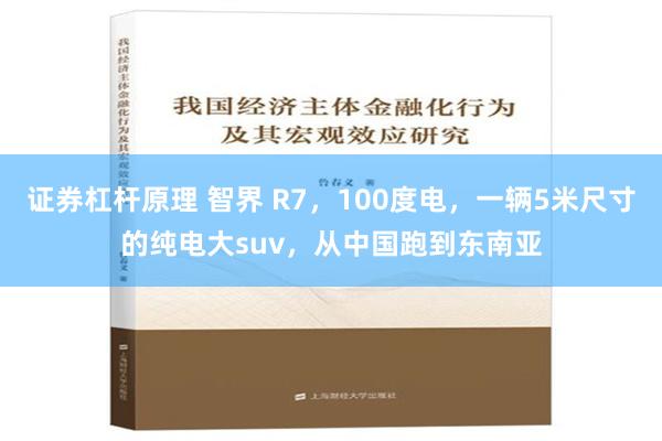 证券杠杆原理 智界 R7，100度电，一辆5米尺寸的纯电大suv，从中国跑到东南亚